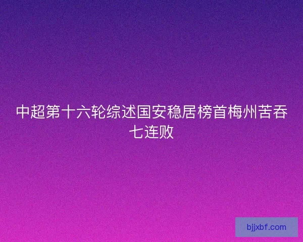 中超第十六轮综述国安稳居榜首梅州苦吞七连败