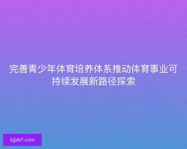 完善青少年体育培养体系推动体育事业可持续发展新路径探索