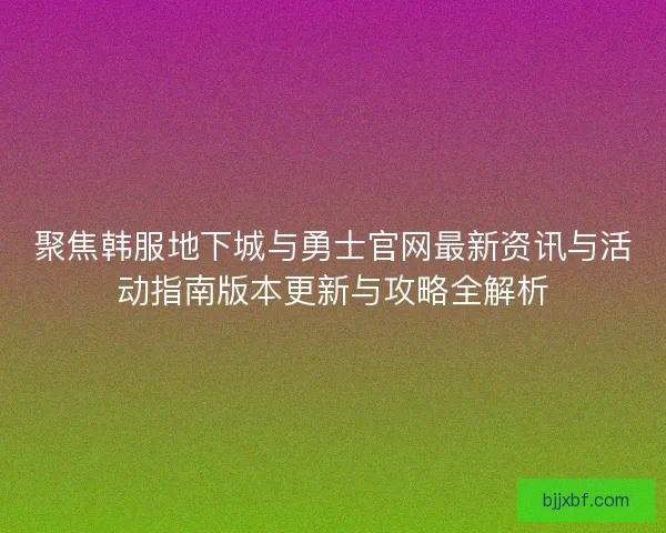 聚焦韩服地下城与勇士官网最新资讯与活动指南版本更新与攻略全解析